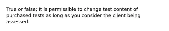 True or false: It is permissible to change test content of purchased tests as long as you consider the client being assessed.