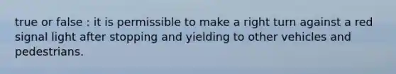 true or false : it is permissible to make a right turn against a red signal light after stopping and yielding to other vehicles and pedestrians.