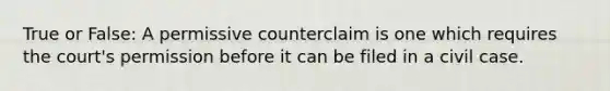 True or False: A permissive counterclaim is one which requires the court's permission before it can be filed in a civil case.