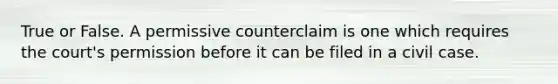 True or False. A permissive counterclaim is one which requires the court's permission before it can be filed in a civil case.