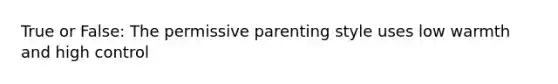 True or False: The permissive parenting style uses low warmth and high control