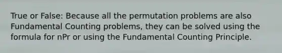 True or False: Because all the permutation problems are also Fundamental Counting problems, they can be solved using the formula for nPr or using the Fundamental Counting Principle.