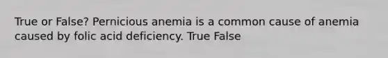 True or False? Pernicious anemia is a common cause of anemia caused by folic acid deficiency. True False