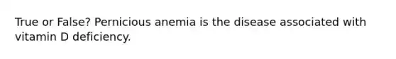 True or False? Pernicious anemia is the disease associated with vitamin D deficiency.