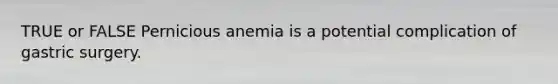 TRUE or FALSE Pernicious anemia is a potential complication of gastric surgery.