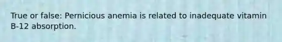 True or false: Pernicious anemia is related to inadequate vitamin B-12 absorption.