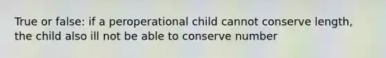 True or false: if a peroperational child cannot conserve length, the child also ill not be able to conserve number