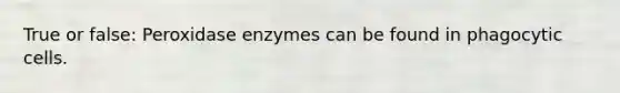 True or false: Peroxidase enzymes can be found in phagocytic cells.