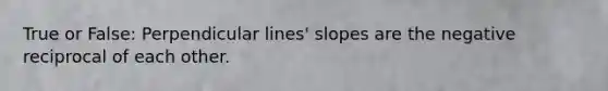 True or False: Perpendicular lines' slopes are the negative reciprocal of each other.