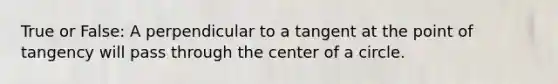 True or False: A perpendicular to a tangent at the point of tangency will pass through the center of a circle.