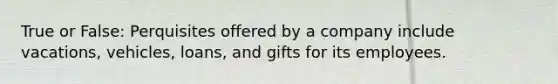 True or False: Perquisites offered by a company include vacations, vehicles, loans, and gifts for its employees.