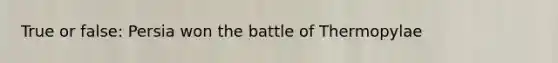 True or false: Persia won the battle of Thermopylae