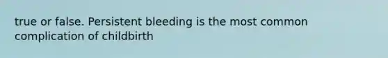 true or false. Persistent bleeding is the most common complication of childbirth