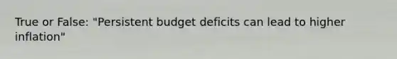 True or False: "Persistent budget deficits can lead to higher inflation"