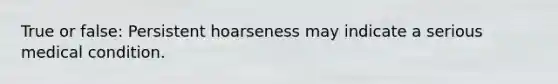 True or false: Persistent hoarseness may indicate a serious medical condition.