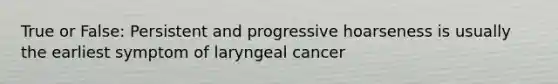 True or False: Persistent and progressive hoarseness is usually the earliest symptom of laryngeal cancer