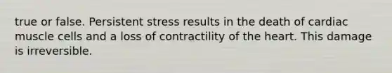 true or false. Persistent stress results in the death of cardiac muscle cells and a loss of contractility of the heart. This damage is irreversible.