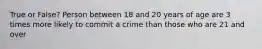 True or False? Person between 18 and 20 years of age are 3 times more likely to commit a crime than those who are 21 and over