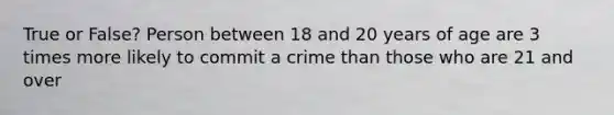 True or False? Person between 18 and 20 years of age are 3 times more likely to commit a crime than those who are 21 and over