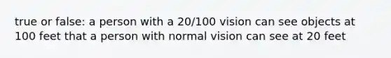 true or false: a person with a 20/100 vision can see objects at 100 feet that a person with normal vision can see at 20 feet