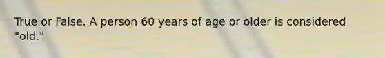 True or False. A person 60 years of age or older is considered "old."