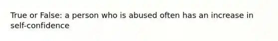 True or False: a person who is abused often has an increase in self-confidence