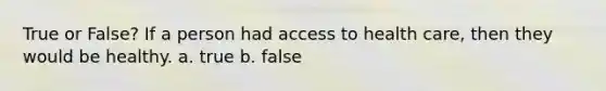 True or False? If a person had access to health care, then they would be healthy. a. true b. false