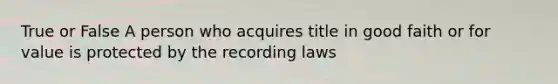 True or False A person who acquires title in good faith or for value is protected by the recording laws