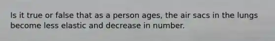 Is it true or false that as a person ages, the air sacs in the lungs become less elastic and decrease in number.