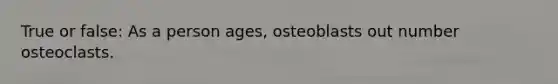 True or false: As a person ages, osteoblasts out number osteoclasts.