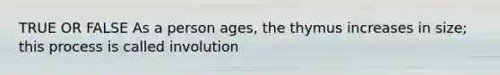 TRUE OR FALSE As a person ages, the thymus increases in size; this process is called involution