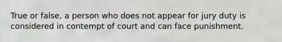 True or false, a person who does not appear for jury duty is considered in contempt of court and can face punishment.