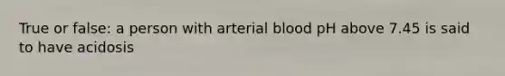 True or false: a person with arterial blood pH above 7.45 is said to have acidosis