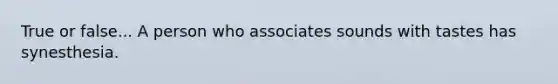 True or false... A person who associates sounds with tastes has synesthesia.