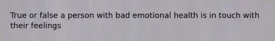 True or false a person with bad emotional health is in touch with their feelings