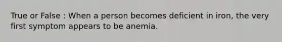 True or False : When a person becomes deficient in iron, the very first symptom appears to be anemia.