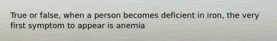 True or false, when a person becomes deficient in iron, the very first symptom to appear is anemia