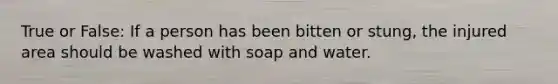 True or False: If a person has been bitten or stung, the injured area should be washed with soap and water.