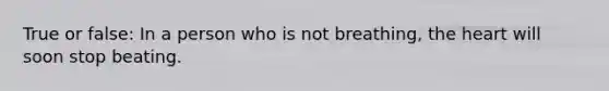 True or false: In a person who is not breathing, the heart will soon stop beating.