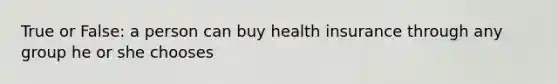 True or False: a person can buy health insurance through any group he or she chooses