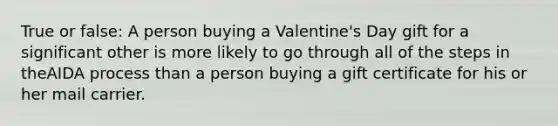 True or false: A person buying a Valentine's Day gift for a significant other is more likely to go through all of the steps in theAIDA process than a person buying a gift certificate for his or her mail carrier.