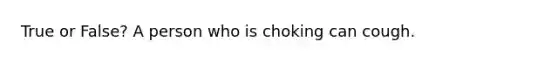 True or False? A person who is choking can cough.