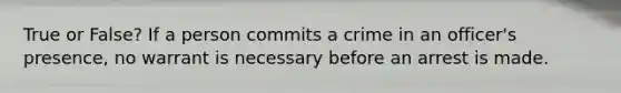 True or False? If a person commits a crime in an officer's presence, no warrant is necessary before an arrest is made.