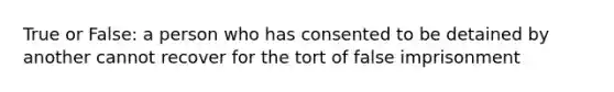 True or False: a person who has consented to be detained by another cannot recover for the tort of false imprisonment