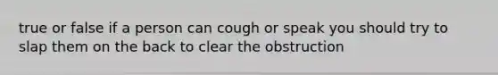 true or false if a person can cough or speak you should try to slap them on the back to clear the obstruction