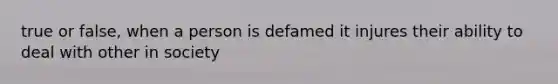 true or false, when a person is defamed it injures their ability to deal with other in society