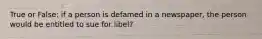 True or False: if a person is defamed in a newspaper, the person would be entitled to sue for libel?