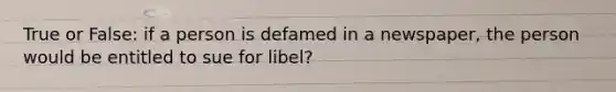 True or False: if a person is defamed in a newspaper, the person would be entitled to sue for libel?