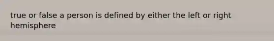 true or false a person is defined by either the left or right hemisphere