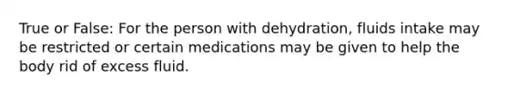 True or False: For the person with dehydration, fluids intake may be restricted or certain medications may be given to help the body rid of excess fluid.